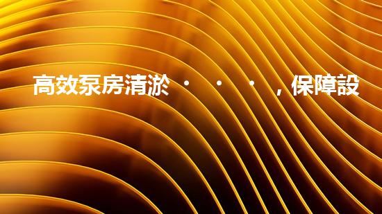 高效泵房清淤，保障設(shè)備穩(wěn)定運行